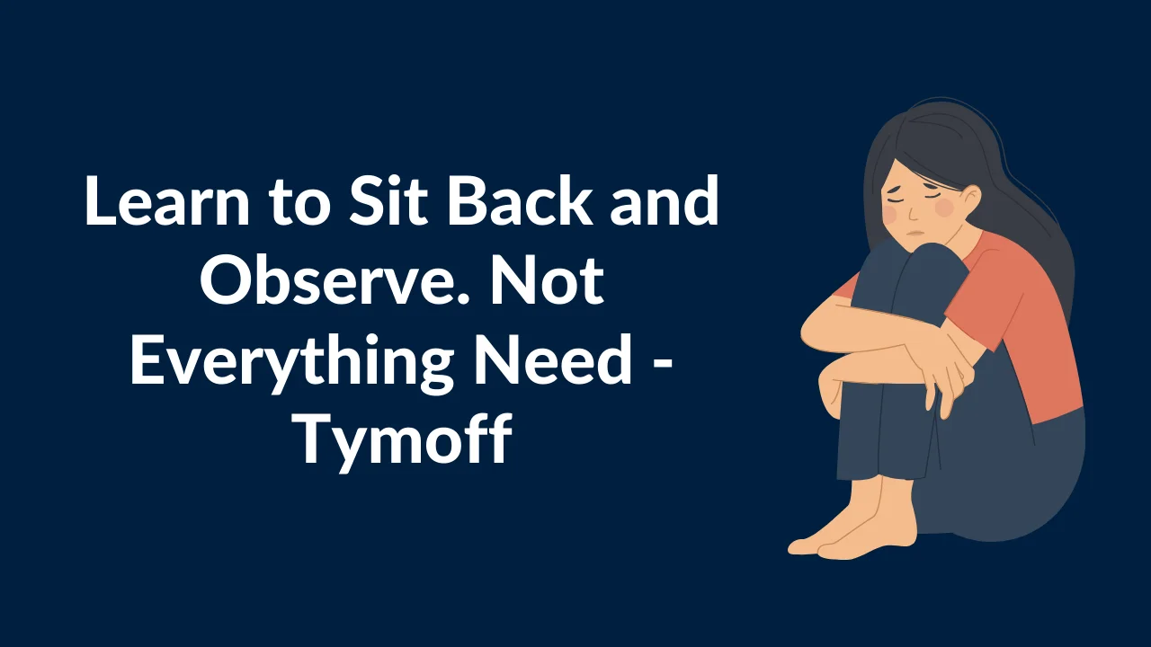 Learn to Sit Back and Observe. Not Everything Need - Tymoff