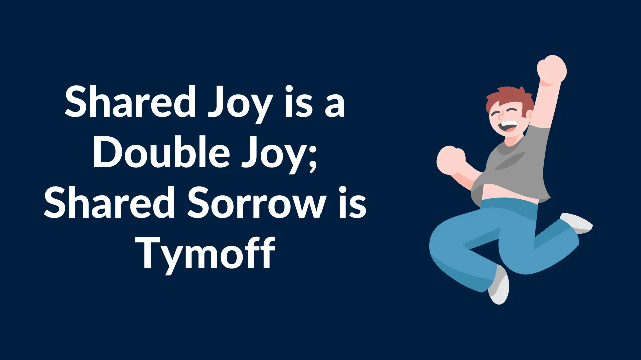 Shared Joy is a Double Joy; Shared Sorrow is Tymoff