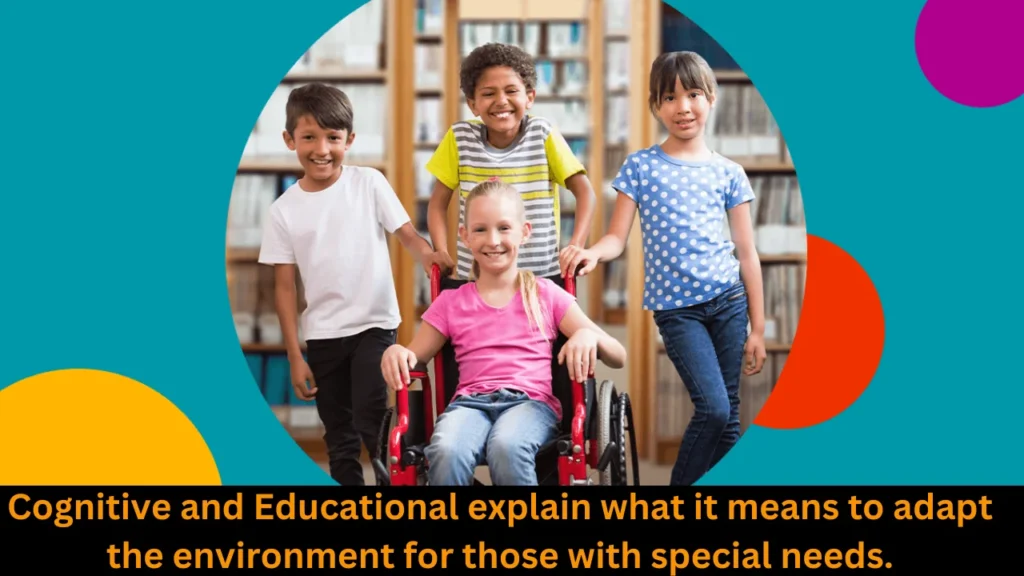 Cognitive and Educational explain what it means to adapt the environment for those with special needs.